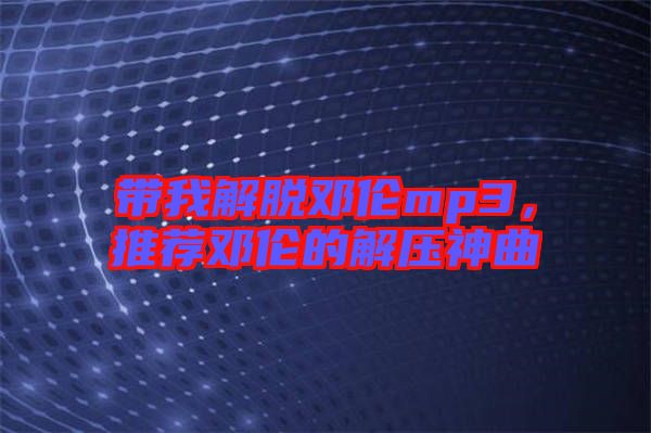 帶我解脫鄧倫mp3，推薦鄧倫的解壓神曲