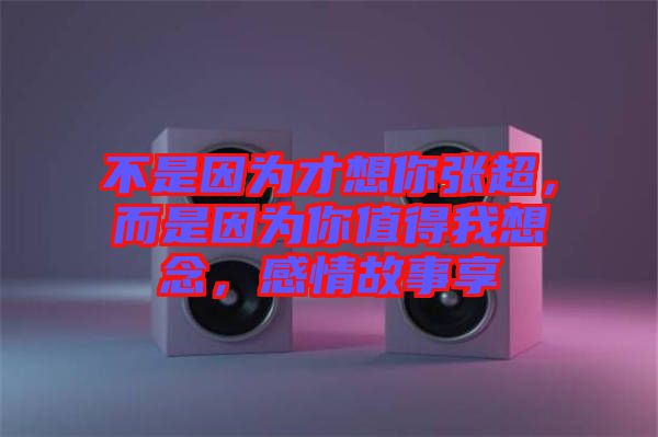 不是因為才想你張超，而是因為你值得我想念，感情故事享