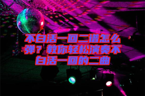 不白活一回二譜怎么彈？教你輕松演奏不白活一回的二曲