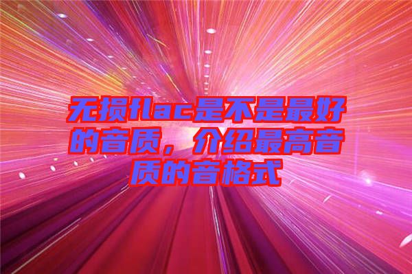 無損flac是不是最好的音質(zhì)，介紹最高音質(zhì)的音格式