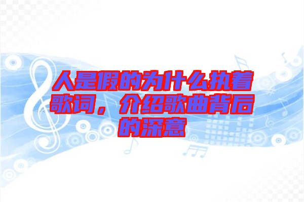 人是假的為什么執(zhí)著歌詞，介紹歌曲背后的深意