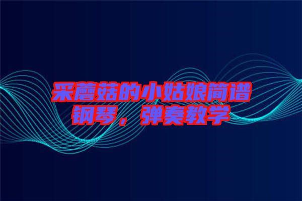 采蘑菇的小姑娘簡譜鋼琴，彈奏教學(xué)