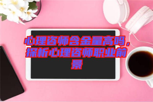心理咨師含金量高嗎，探析心理咨師職業(yè)前景