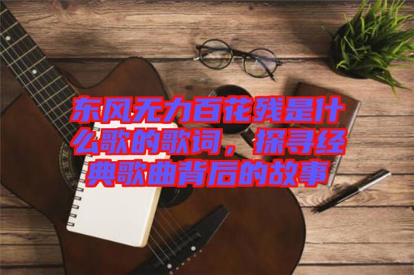東風(fēng)無力百花殘是什么歌的歌詞，探尋經(jīng)典歌曲背后的故事