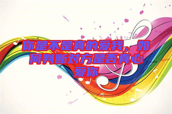 你是不是真的愛我，如何判斷對方是否真心愛你