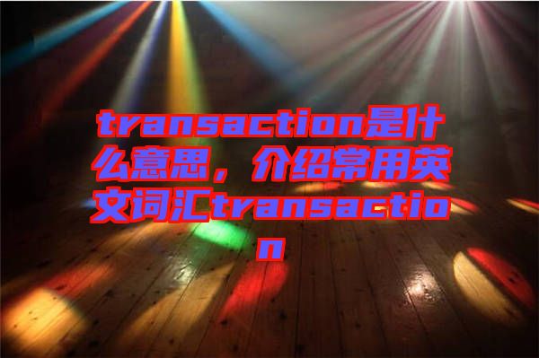 transaction是什么意思，介紹常用英文詞匯transaction