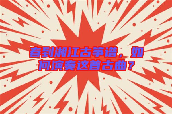春到湘江古箏譜，如何演奏這首古曲？