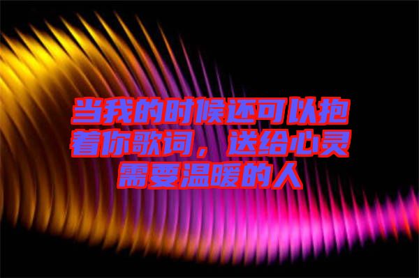 當(dāng)我的時候還可以抱著你歌詞，送給心靈需要溫暖的人