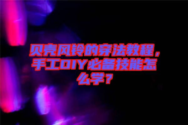 貝殼風(fēng)鈴的穿法教程，手工DIY必備技能怎么學(xué)？