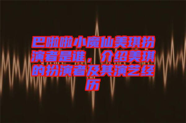巴啦啦小魔仙美琪扮演者是誰，介紹美琪的扮演者及其演藝經(jīng)歷