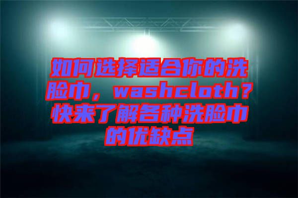 如何選擇適合你的洗臉巾，washcloth？快來了解各種洗臉巾的優(yōu)缺點(diǎn)