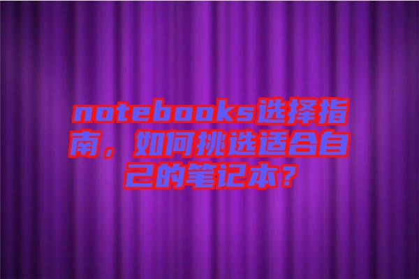 notebooks選擇指南，如何挑選適合自己的筆記本？