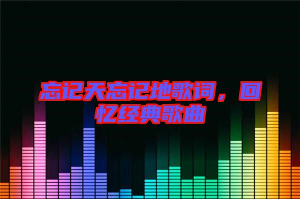 忘記天忘記地歌詞，回憶經典歌曲
