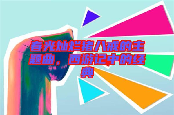 春光燦爛豬八戒的主題曲，西游記中的經(jīng)典