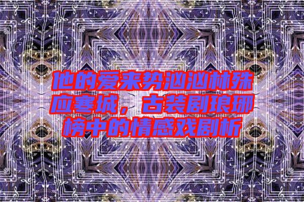 他的愛來勢(shì)洶洶林殊應(yīng)寒城，古裝劇瑯琊榜中的情感戲劇析