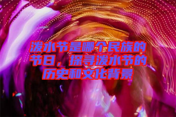 潑水節(jié)是哪個(gè)民族的節(jié)日，探尋潑水節(jié)的歷史和文化背景