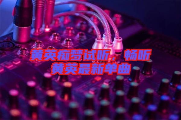 黃英癡夢試聽，暢聽黃英最新單曲