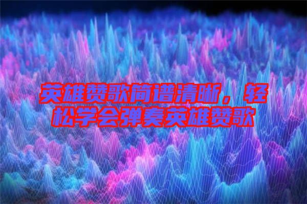 英雄贊歌簡(jiǎn)譜清晰，輕松學(xué)會(huì)彈奏英雄贊歌