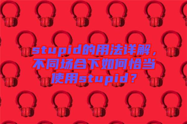 stupid的用法詳解，不同場合下如何恰當使用stupid？