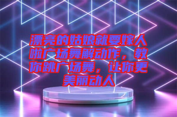 漂亮的姑娘就要嫁人啦廣場舞解動作，教你跳廣場舞，讓你更美麗動人