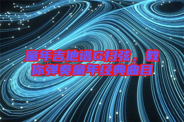 童年吉他譜G掃弦，教你彈奏童年經(jīng)典曲目