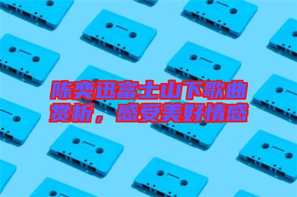 陳奕迅富士山下歌曲賞析，感受美好情感