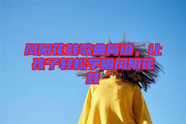 鳳陽花鼓歌曲簡譜，讓孩子輕松學(xué)唱鳳陽花鼓