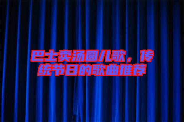巴士賣湯圓兒歌，傳統(tǒng)節(jié)日的歌曲推薦