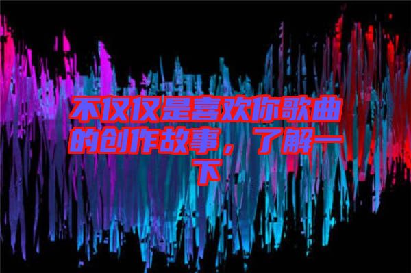不僅僅是喜歡你歌曲的創(chuàng)作故事，了解一下