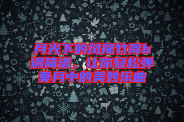 月光下的鳳尾竹降b調(diào)簡(jiǎn)譜，讓你輕松彈奏月中的美妙樂(lè)曲