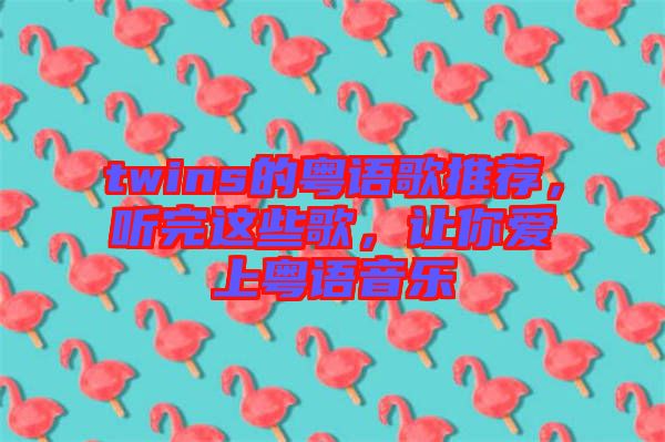 twins的粵語(yǔ)歌推薦，聽(tīng)完這些歌，讓你愛(ài)上粵語(yǔ)音樂(lè)