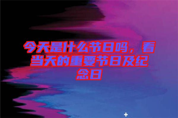 今天是什么節(jié)日嗎，看當(dāng)天的重要節(jié)日及紀(jì)念日