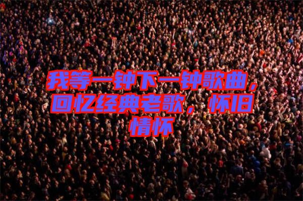 我等一鐘下一鐘歌曲，回憶經(jīng)典老歌，懷舊情懷