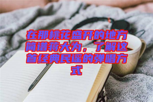 在那桃花盛開的地方簡譜蔣大為，了解這首經(jīng)典民謠的彈唱方式