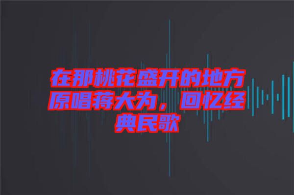 在那桃花盛開的地方原唱蔣大為，回憶經(jīng)典民歌