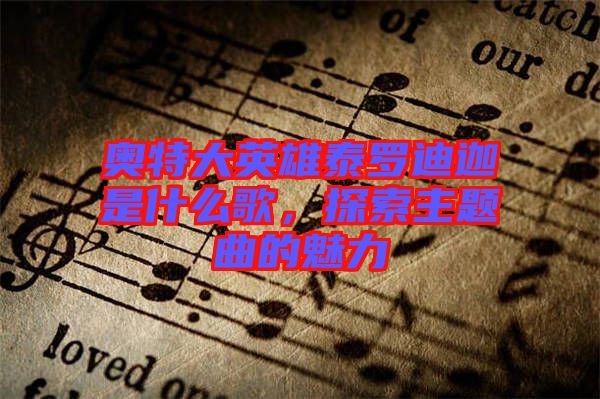 奧特大英雄泰羅迪迦是什么歌，探索主題曲的魅力