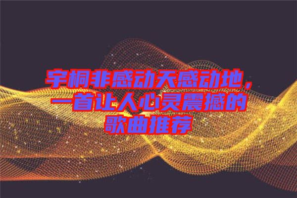 宇桐非感動天感動地，一首讓人心靈震撼的歌曲推薦