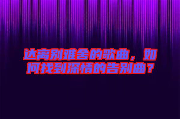 達(dá)離別難舍的歌曲，如何找到深情的告別曲？