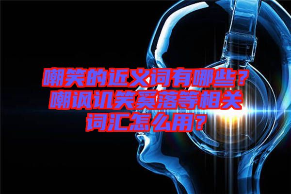 嘲笑的近義詞有哪些？嘲諷譏笑奚落等相關(guān)詞匯怎么用？