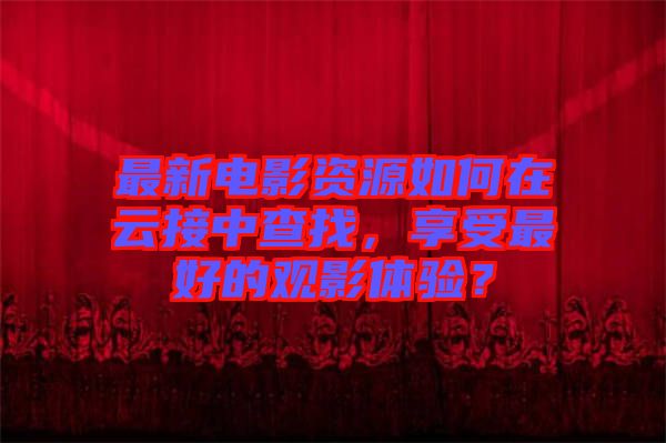 最新電影資源如何在云接中查找，享受最好的觀影體驗？