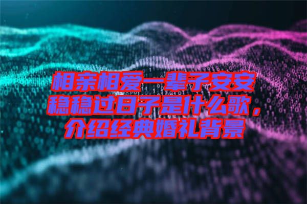 相親相愛一輩子安安穩(wěn)穩(wěn)過日子是什么歌，介紹經典婚禮背景