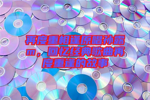 再度重相逢原唱孫露m，回憶經(jīng)典歌曲再度重逢的故事