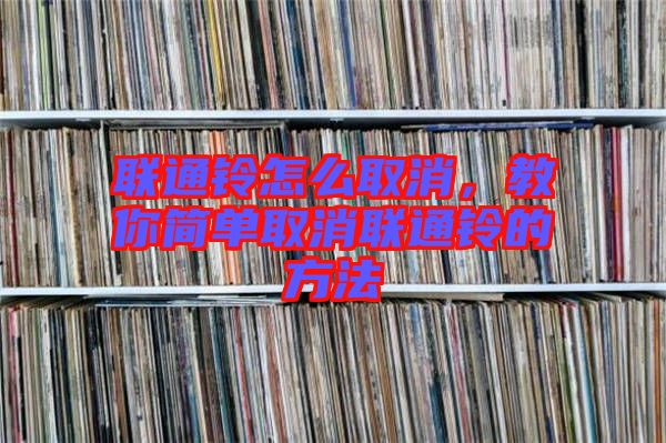 聯(lián)通鈴怎么取消，教你簡單取消聯(lián)通鈴的方法