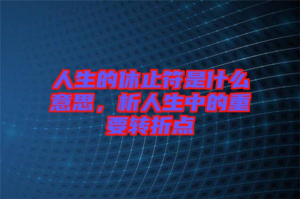 人生的休止符是什么意思，析人生中的重要轉(zhuǎn)折點(diǎn)