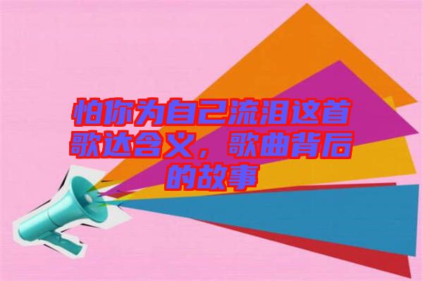 怕你為自己流淚這首歌達(dá)含義，歌曲背后的故事