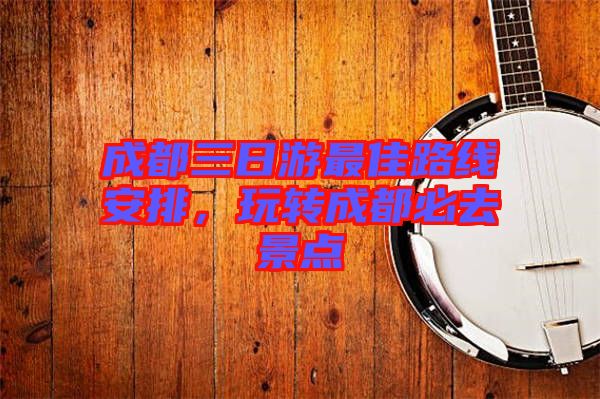 成都三日游最佳路線安排，玩轉成都必去景點