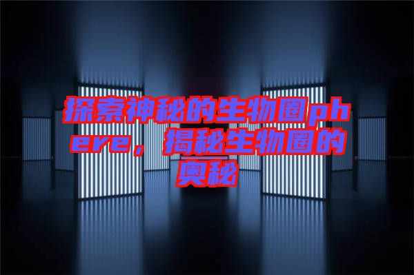 探索神秘的生物圈phere，揭秘生物圈的奧秘