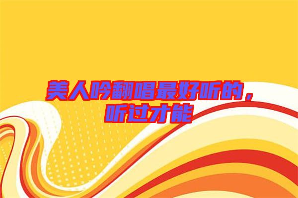 美人吟翻唱最好聽的，聽過才能