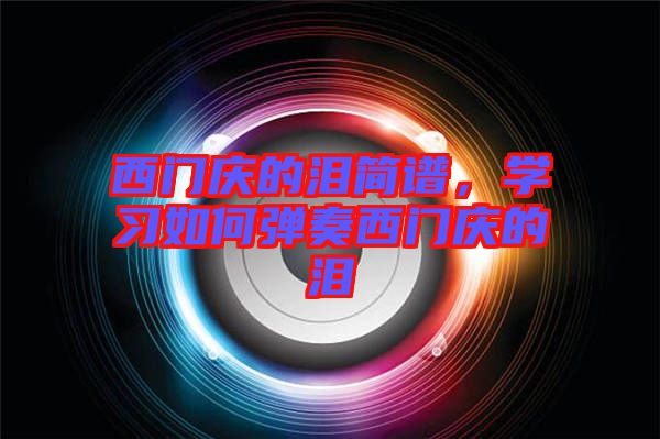 西門慶的淚簡譜，學(xué)習(xí)如何彈奏西門慶的淚