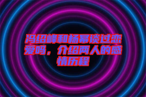 馮紹峰和楊冪談過(guò)戀愛(ài)嗎，介紹兩人的感情歷程